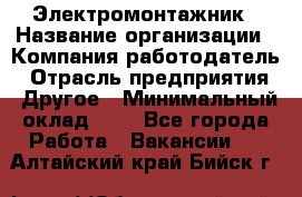 Электромонтажник › Название организации ­ Компания-работодатель › Отрасль предприятия ­ Другое › Минимальный оклад ­ 1 - Все города Работа » Вакансии   . Алтайский край,Бийск г.